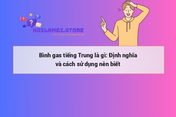Bình gas tiếng Trung là gì: Định nghĩa và cách sử dụng nên biết