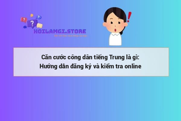 Căn cước công dân tiếng Trung là gì: Hướng dẫn đăng ký và kiểm tra online