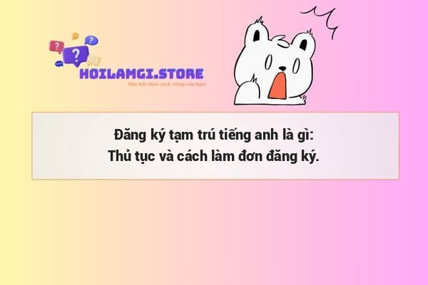 Đăng ký tạm trú tiếng anh là gì: Thủ tục và cách làm đơn đăng ký.