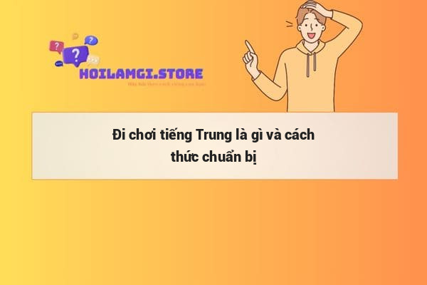 Đi chơi tiếng Trung là gì và cách thức chuẩn bị