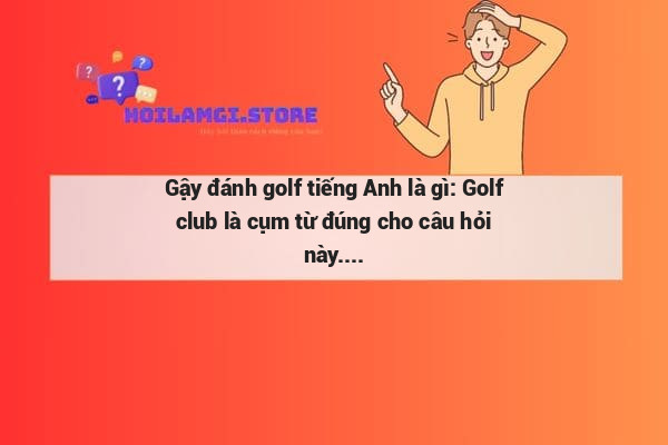 Gậy đánh golf tiếng Anh là gì: Golf club là cụm từ đúng cho câu hỏi này.