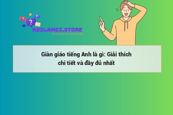 Giàn giáo tiếng Anh là gì: Giải thích chi tiết và đầy đủ nhất