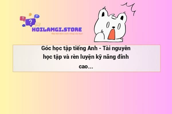 Góc học tập tiếng Anh - Tài nguyên học tập và rèn luyện kỹ năng đỉnh cao