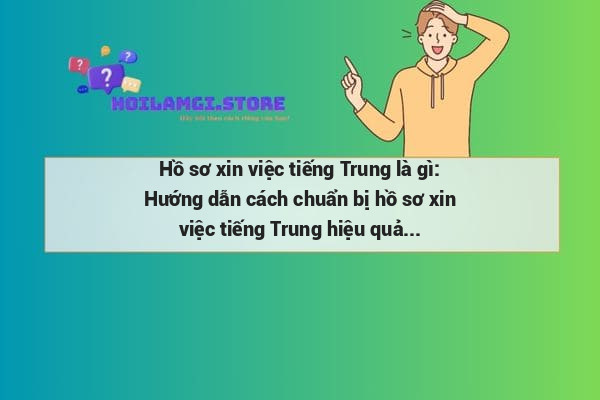 Hồ sơ xin việc tiếng Trung là gì: Hướng dẫn cách chuẩn bị hồ sơ xin việc tiếng Trung hiệu quả