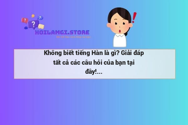 Không biết tiếng Hàn là gì? Giải đáp tất cả các câu hỏi của bạn tại đây!