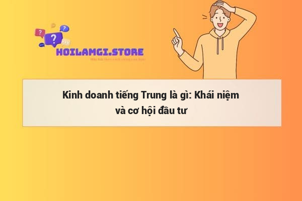 Kinh doanh tiếng Trung là gì: Khái niệm và cơ hội đầu tư