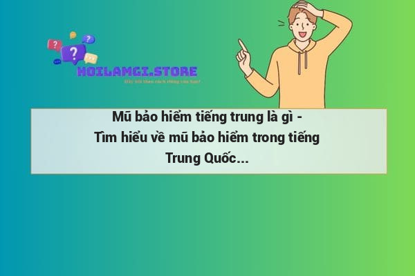 Mũ bảo hiểm tiếng trung là gì - Tìm hiểu về mũ bảo hiểm trong tiếng Trung Quốc