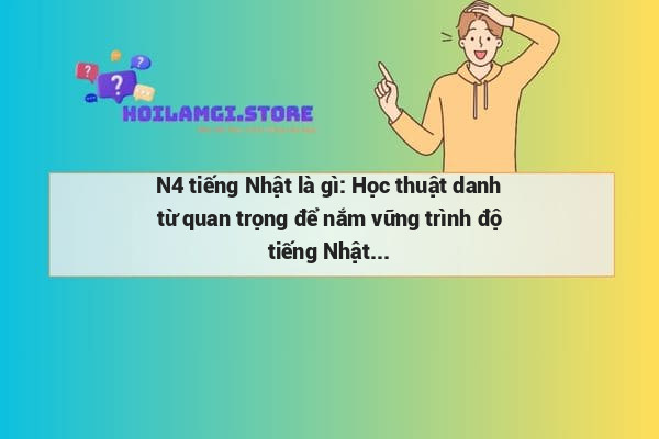 N4 tiếng Nhật là gì: Học thuật danh từ quan trọng để nắm vững trình độ tiếng Nhật