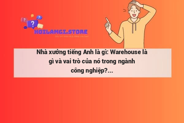 Nhà xưởng tiếng Anh là gì: Warehouse là gì và vai trò của nó trong ngành công nghiệp?