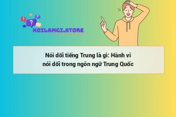Nói dối tiếng Trung là gì: Hành vi nói dối trong ngôn ngữ Trung Quốc