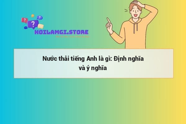Nước thải tiếng Anh là gì: Định nghĩa và ý nghĩa