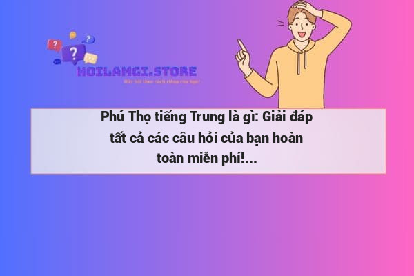 Phú Thọ tiếng Trung là gì: Giải đáp tất cả các câu hỏi của bạn hoàn toàn miễn phí!