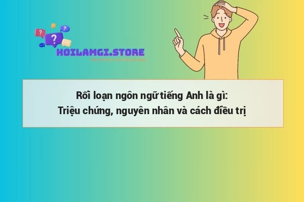 Rối loạn ngôn ngữ tiếng Anh là gì: Triệu chứng, nguyên nhân và cách điều trị