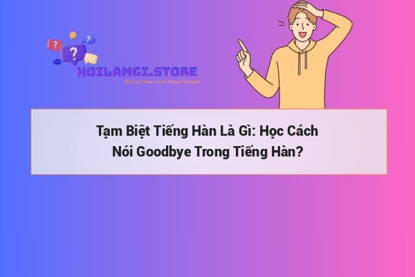 Tạm Biệt Tiếng Hàn Là Gì: Học Cách Nói Goodbye Trong Tiếng Hàn?