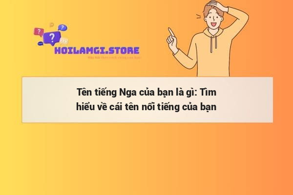 Tên tiếng Nga của bạn là gì: Tìm hiểu về cái tên nổi tiếng của bạn
