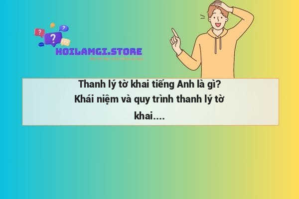 Thanh lý tờ khai tiếng Anh là gì? Khái niệm và quy trình thanh lý tờ khai.