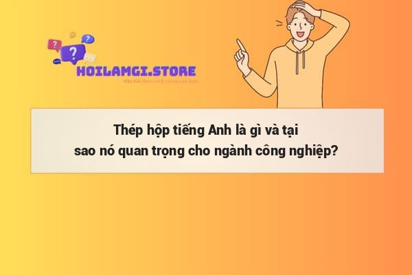 Thép hộp tiếng Anh là gì và tại sao nó quan trọng cho ngành công nghiệp?