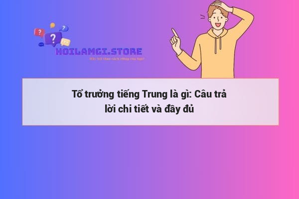 Tổ trưởng tiếng Trung là gì: Câu trả lời chi tiết và đầy đủ