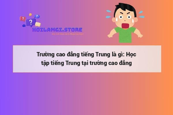 Trường cao đẳng tiếng Trung là gì: Học tập tiếng Trung tại trường cao đẳng