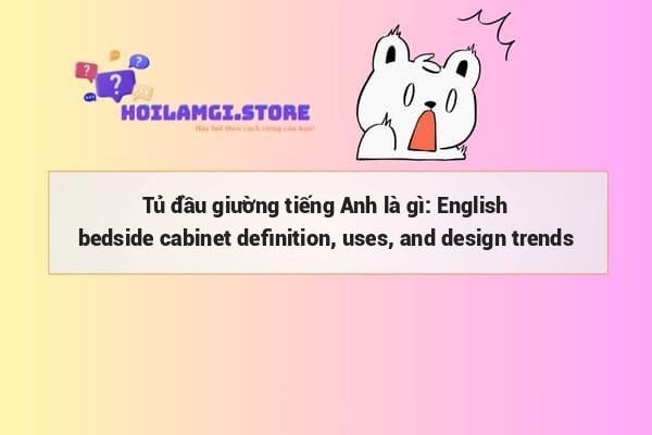 Tủ đầu giường tiếng Anh là gì: English bedside cabinet definition, uses, and design trends