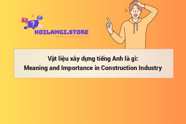 Vật liệu xây dựng tiếng Anh là gì: Meaning and Importance in Construction Industry
