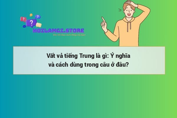 Vất vả tiếng Trung là gì: Ý nghĩa và cách dùng trong câu ở đâu?