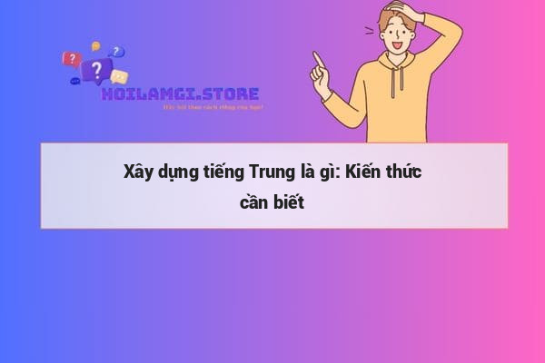 Xây dựng tiếng Trung là gì: Kiến thức cần biết