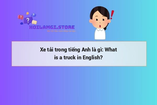 Xe tải trong tiếng Anh là gì: What is a truck in English?